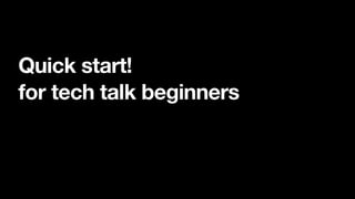 Quick start!
for tech talk beginners
 
