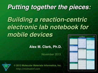 Putting together the pieces:
Building a reaction-centric
electronic lab notebook for
mobile devices
Alex M. Clark, Ph.D.
November 2013

© 2013 Molecular Materials Informatics, Inc.
http://molmatinf.com

 