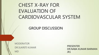 CHEST X-RAY FOR
EVALUATION OF
CARDIOVASCULAR SYSTEM
MODERATOR
DR.SUKRITI KUMAR
MD
PRESENTER
DR.NABA KUMAR BARMAN
JR1
GROUP DISCUSSION
 