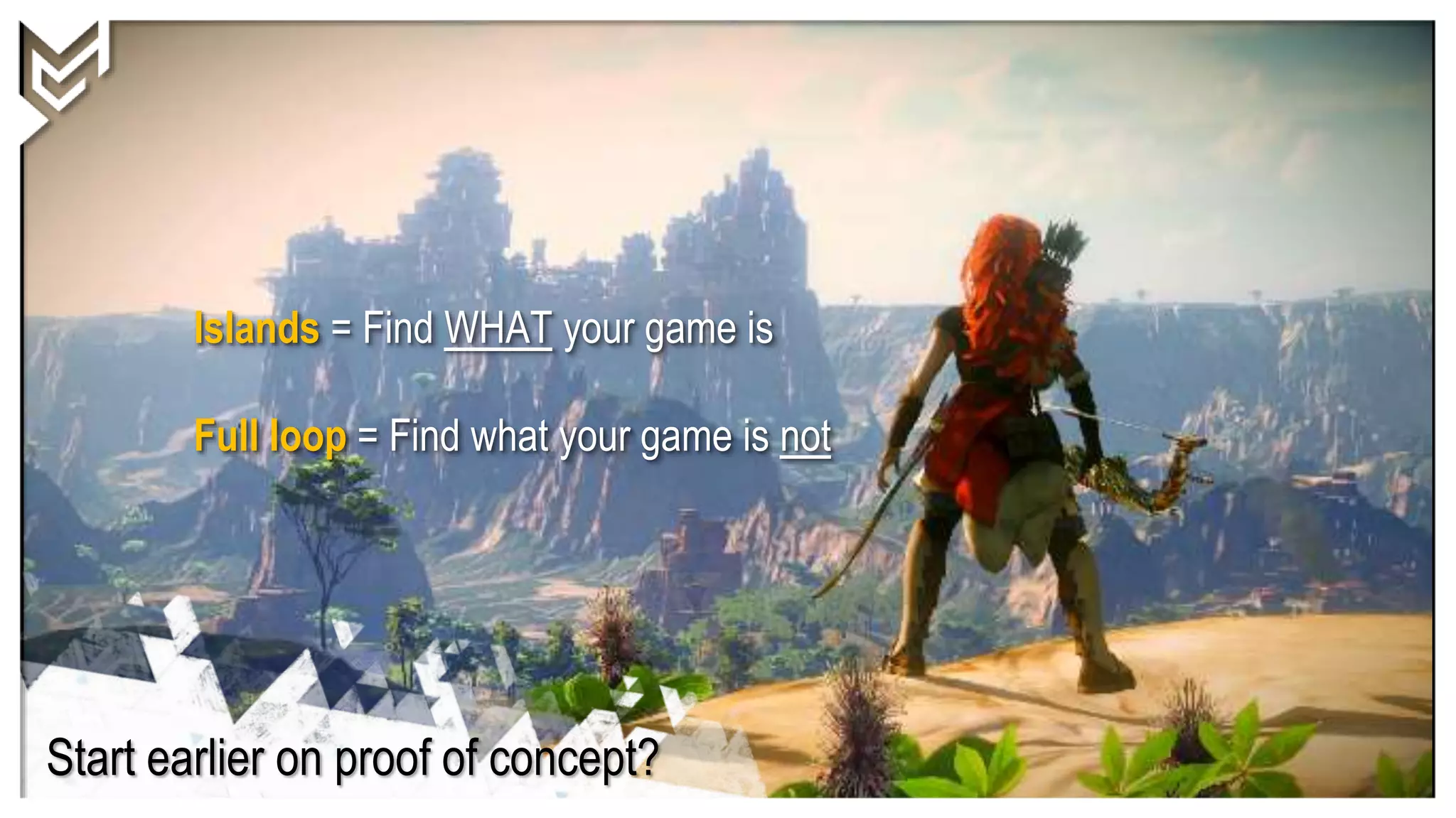 Start earlier on proof of concept?
Islands = Find WHAT your game is
Full loop = Find what your game is not
 