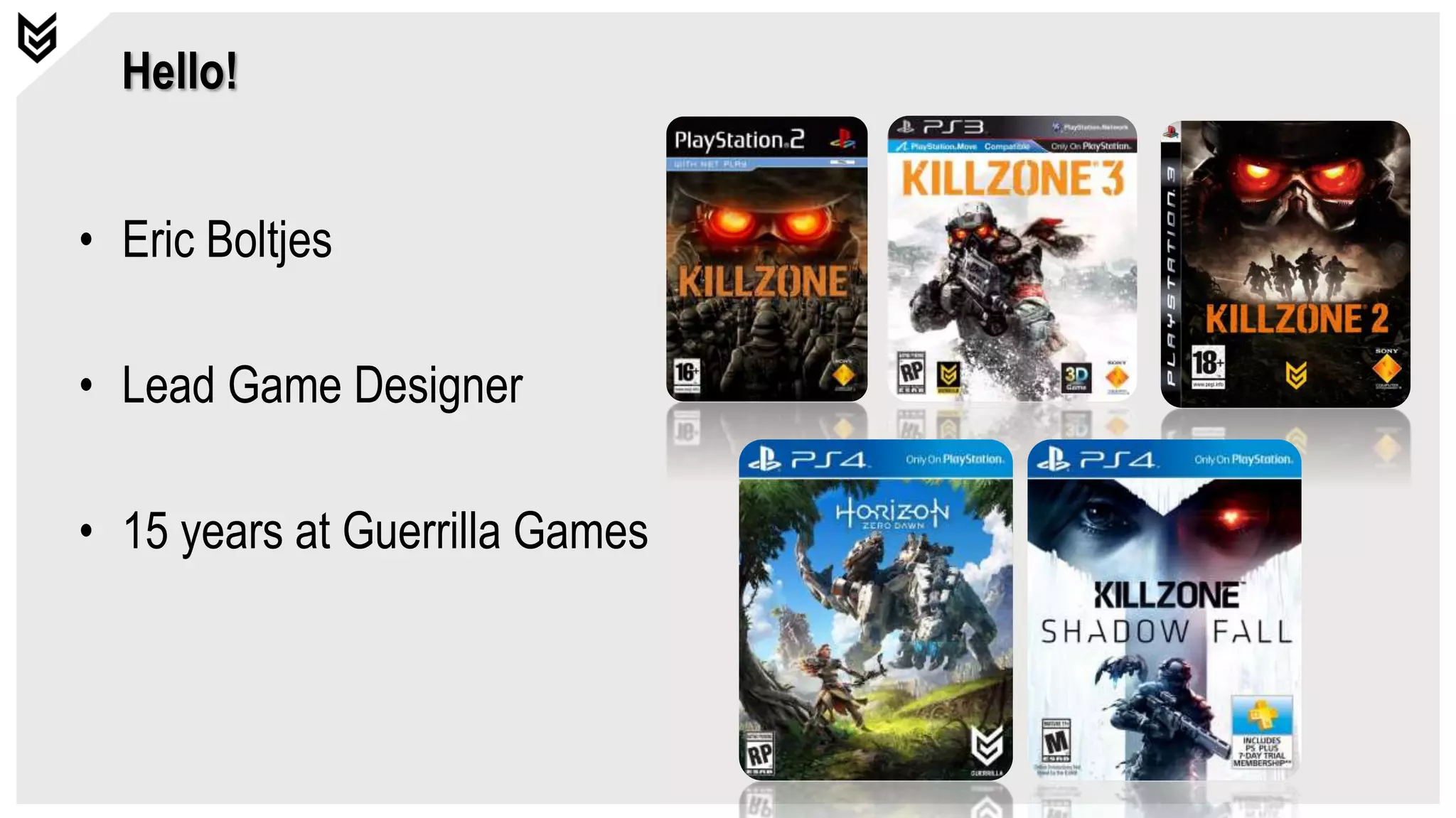 Hello!
• Eric Boltjes
• Lead Game Designer
• 15 years at Guerrilla Games
 