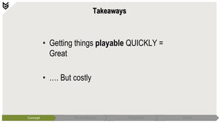 Takeaways
• Getting things playable QUICKLY =
Great
• …. But costly
Concept Pre-Production Production Polish
 