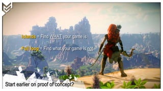 Start earlier on proof of concept?
Islands = Find WHAT your game is
Full loop = Find what your game is not
 