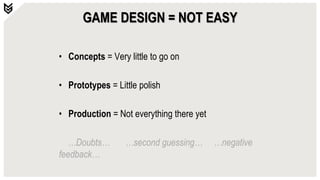 GAME DESIGN = NOT EASY
• Concepts = Very little to go on
• Prototypes = Little polish
• Production = Not everything there yet
…Doubts… …second guessing… …negative
feedback…
 