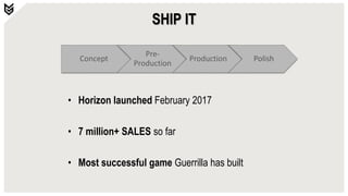 SHIP IT
Concept
Pre-
Production
Production Polish
• Horizon launched February 2017
• 7 million+ SALES so far
• Most successful game Guerrilla has built
 
