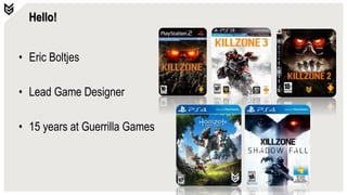 Hello!
• Eric Boltjes
• Lead Game Designer
• 15 years at Guerrilla Games
 