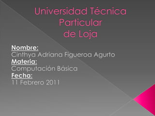 Universidad Técnica Particular de Loja Nombre:  Cinthya Adriana Figueroa Agurto Materia:  Computación Básica Fecha:  11 Febrero 2011 
