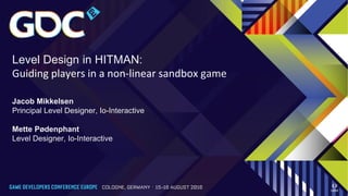 Level Design in HITMAN:
Guiding players in a non-linear sandbox game
Jacob Mikkelsen
Principal Level Designer, Io-Interactive
Mette Pødenphant
Level Designer, Io-Interactive
 
