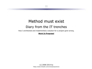 (c) 2008-2014 by
https://www.linkedin.com/in/dusanjovanovic
::
Method must exist
Diary from the IT trenches
How I architected and implemented a solution for a project gone wrong.
Work In Progress!
 