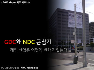 게임 산업은 어떻게 변하고 있는가
GDC와 NDC 근참기
POSTECH G-pos Kim, Young Soo
<2013 G-pos 외부 세미나>
 