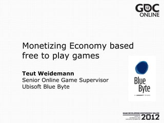 Monetizing Economy based
free to play games

Teut Weidemann
Senior Online Game Supervisor
Ubisoft Blue Byte
 