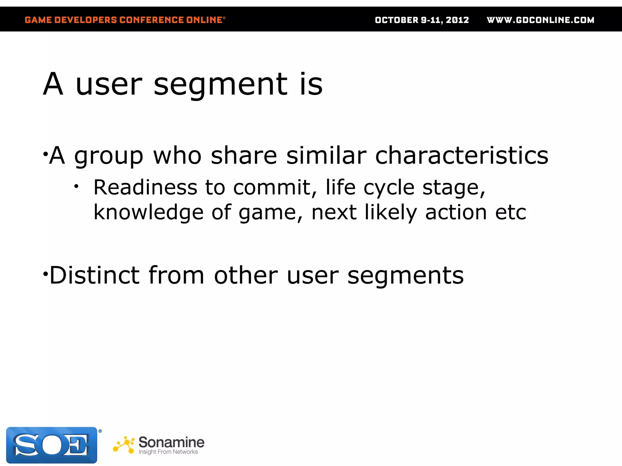 A user segment is

•A   group who share similar characteristics
     •   Readiness to commit, life cycle stage,
         knowledge of game, next likely action etc

•Distinct     from other user segments
 