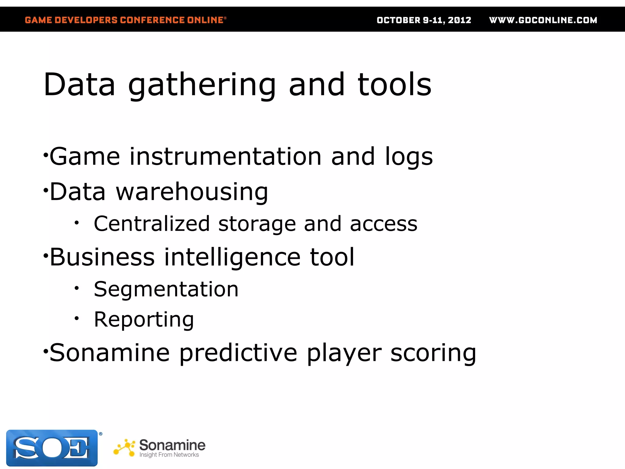 Data gathering and tools

•Game  instrumentation and logs
•Data warehousing
  •   Centralized storage and access
•Business   intelligence tool
  •   Segmentation
  •   Reporting
•Sonamine    predictive player scoring
 