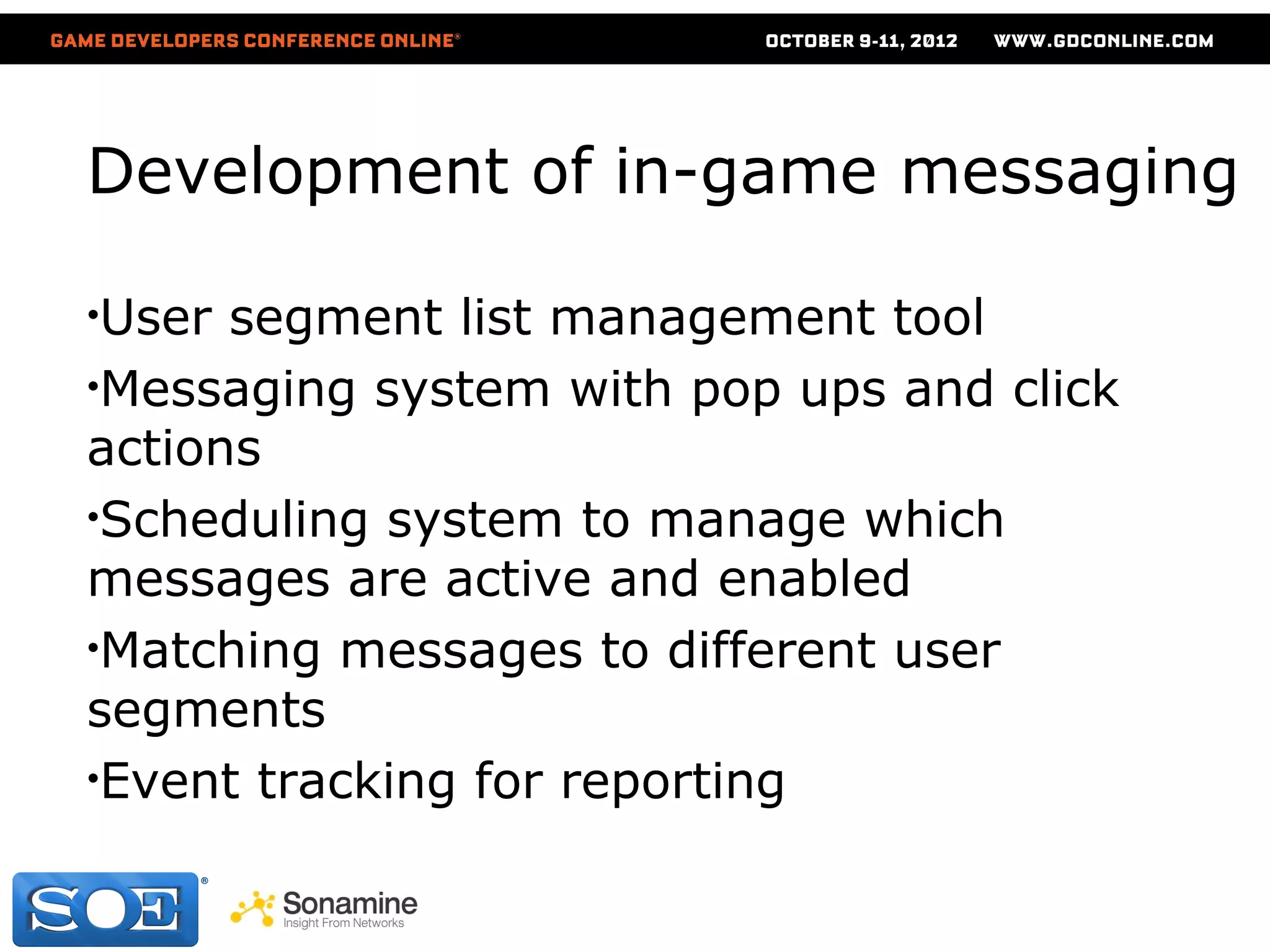Development of in-game messaging

•User segment list management tool
•Messaging system with pop ups and click
actions
•Scheduling system to manage which
messages are active and enabled
•Matching messages to different user
segments
•Event tracking for reporting
 