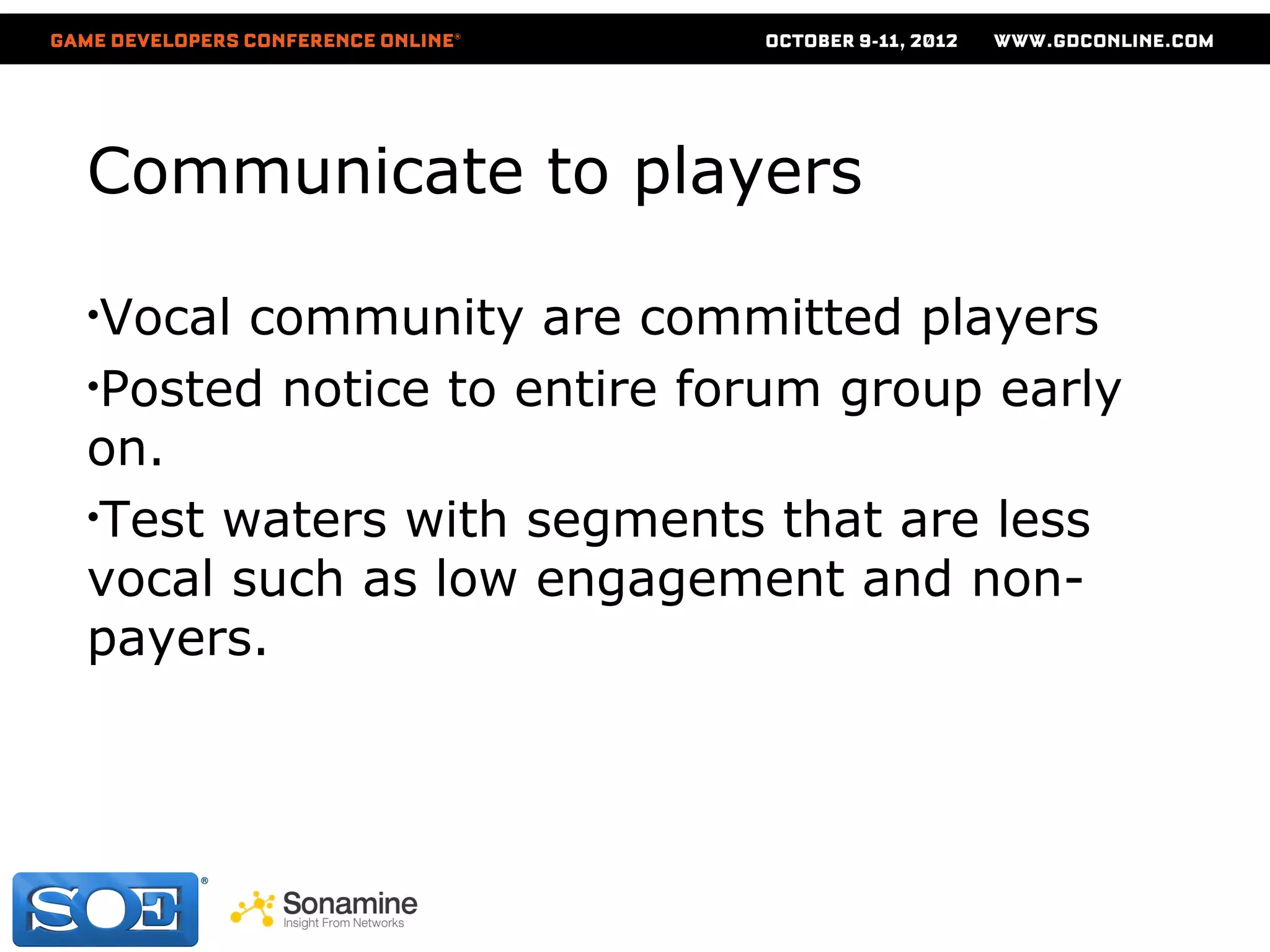 Communicate to players

•Vocal community are committed players
•Posted notice to entire forum group early
on.
•Test waters with segments that are less
vocal such as low engagement and non-
payers.
 