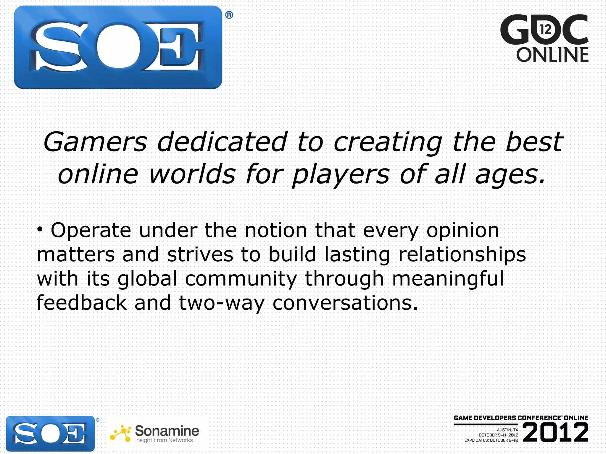 Gamers dedicated to creating the best
 online worlds for players of all ages.
• Operate under the notion that every opinion
matters and strives to build lasting relationships
with its global community through meaningful
feedback and two-way conversations.
 