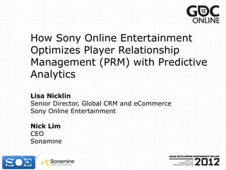 How Sony Online Entertainment
Optimizes Player Relationship
Management (PRM) with Predictive
Analytics

Lisa Nicklin
Senior Director, Global CRM and eCommerce
Sony Online Entertainment

Nick Lim
CEO
Sonamine
 