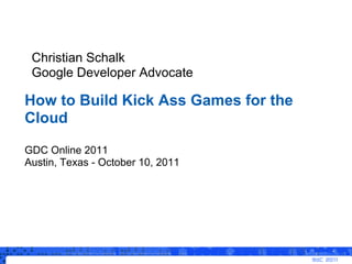 Christian Schalk
 Google Developer Advocate

How to Build Kick Ass Games for the
Cloud

GDC Online 2011
Austin, Texas - October 10, 2011
 