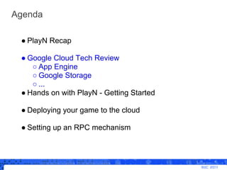 Agenda

 ● PlayN Recap

 ● Google Cloud Tech Review
    ○ App Engine
    ○ Google Storage
    ○ ...
 ● Hands on with PlayN...
