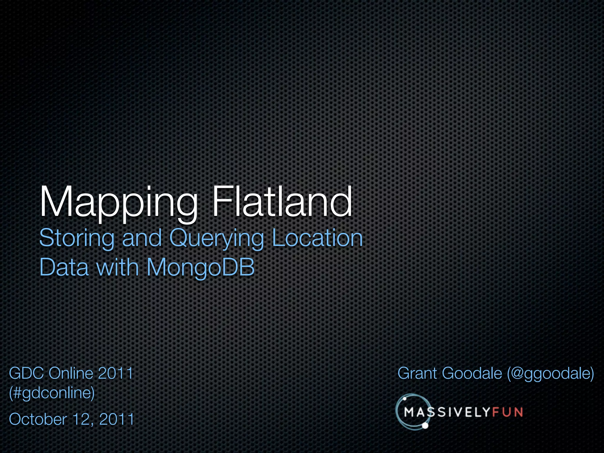 Mapping Flatland
   Storing and Querying Location
   Data with MongoDB



GDC Online 2011                    Grant Goodale (@ggoodale)
(#gdconline)
October 12, 2011
 