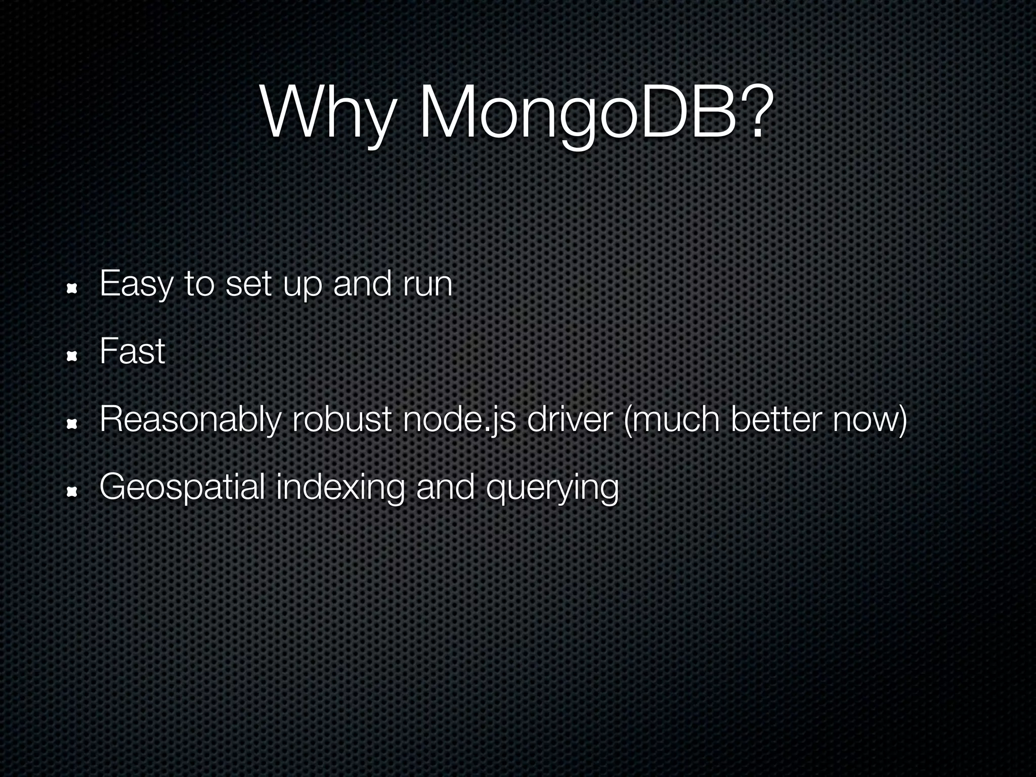 Why MongoDB?

Easy to set up and run
Fast
Reasonably robust node.js driver (much better now)
Geospatial indexing and querying
 