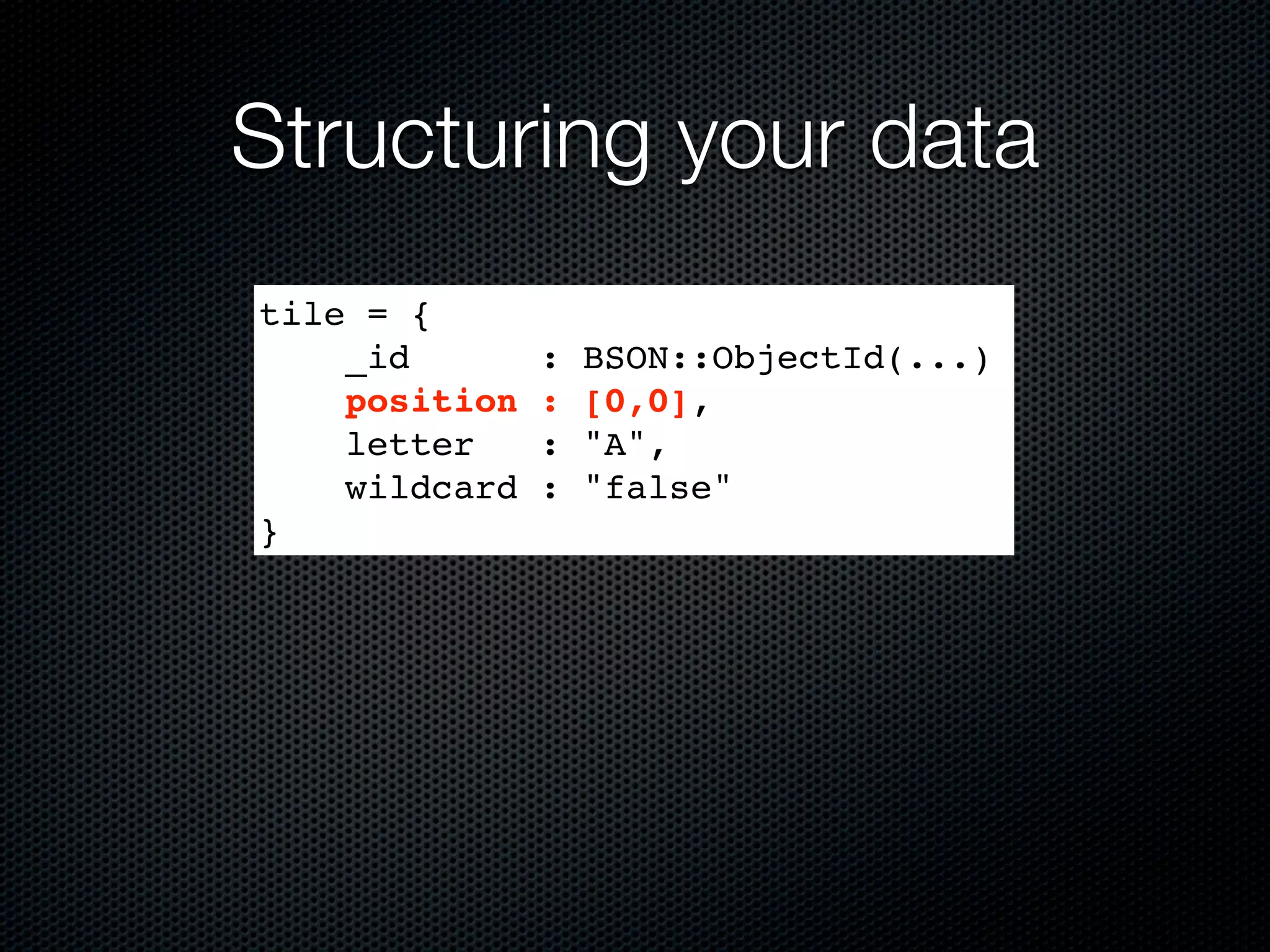 Structuring your data
tile = {
    _id        :   BSON::ObjectId(...)
    position   :   [0,0],
    letter     :   "A",
    wildcard   :   "false"
}
 