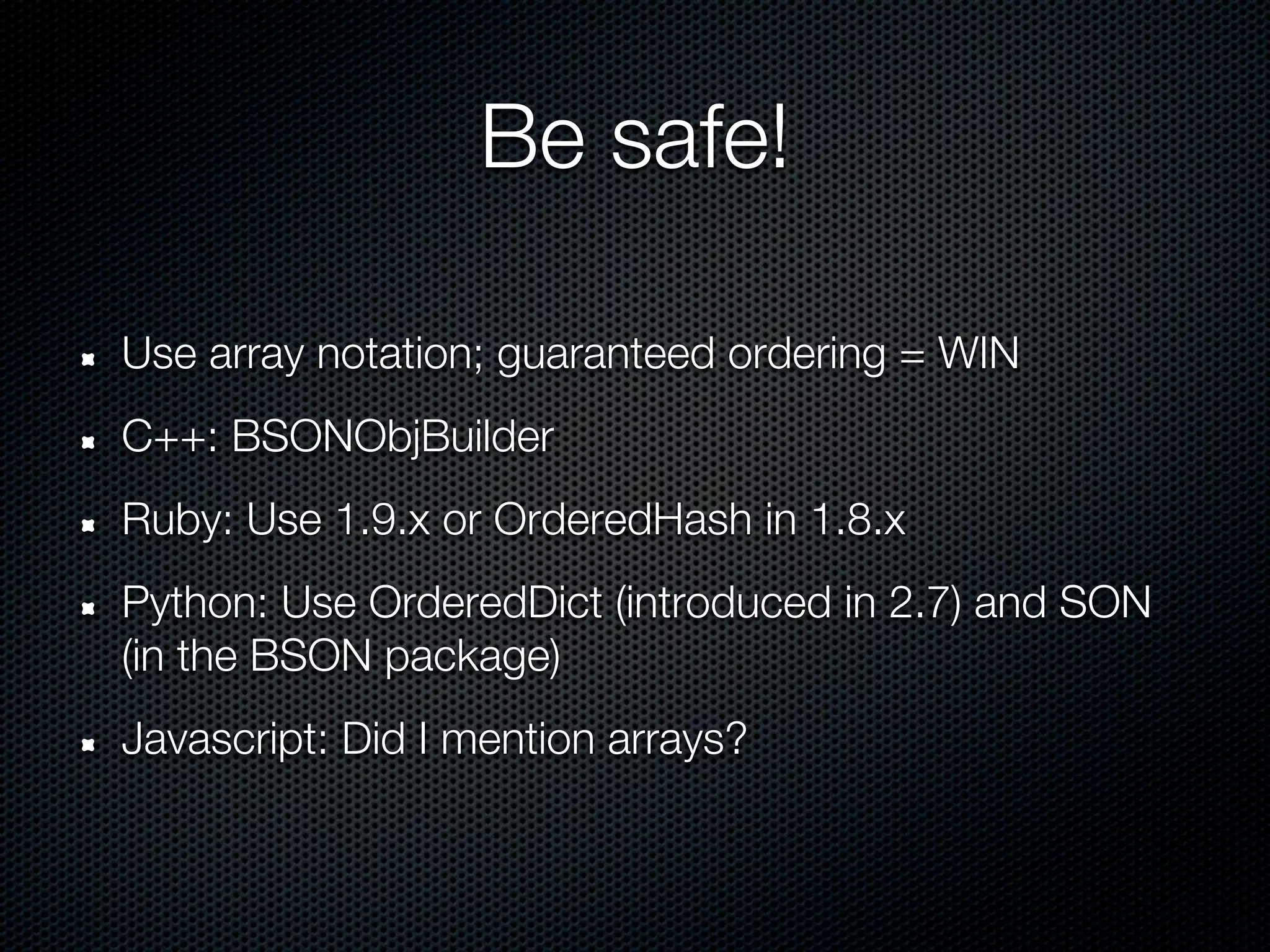 Be safe!

Use array notation; guaranteed ordering = WIN
C++: BSONObjBuilder
Ruby: Use 1.9.x or OrderedHash in 1.8.x
Python: Use OrderedDict (introduced in 2.7) and SON
(in the BSON package)
Javascript: Did I mention arrays?
 