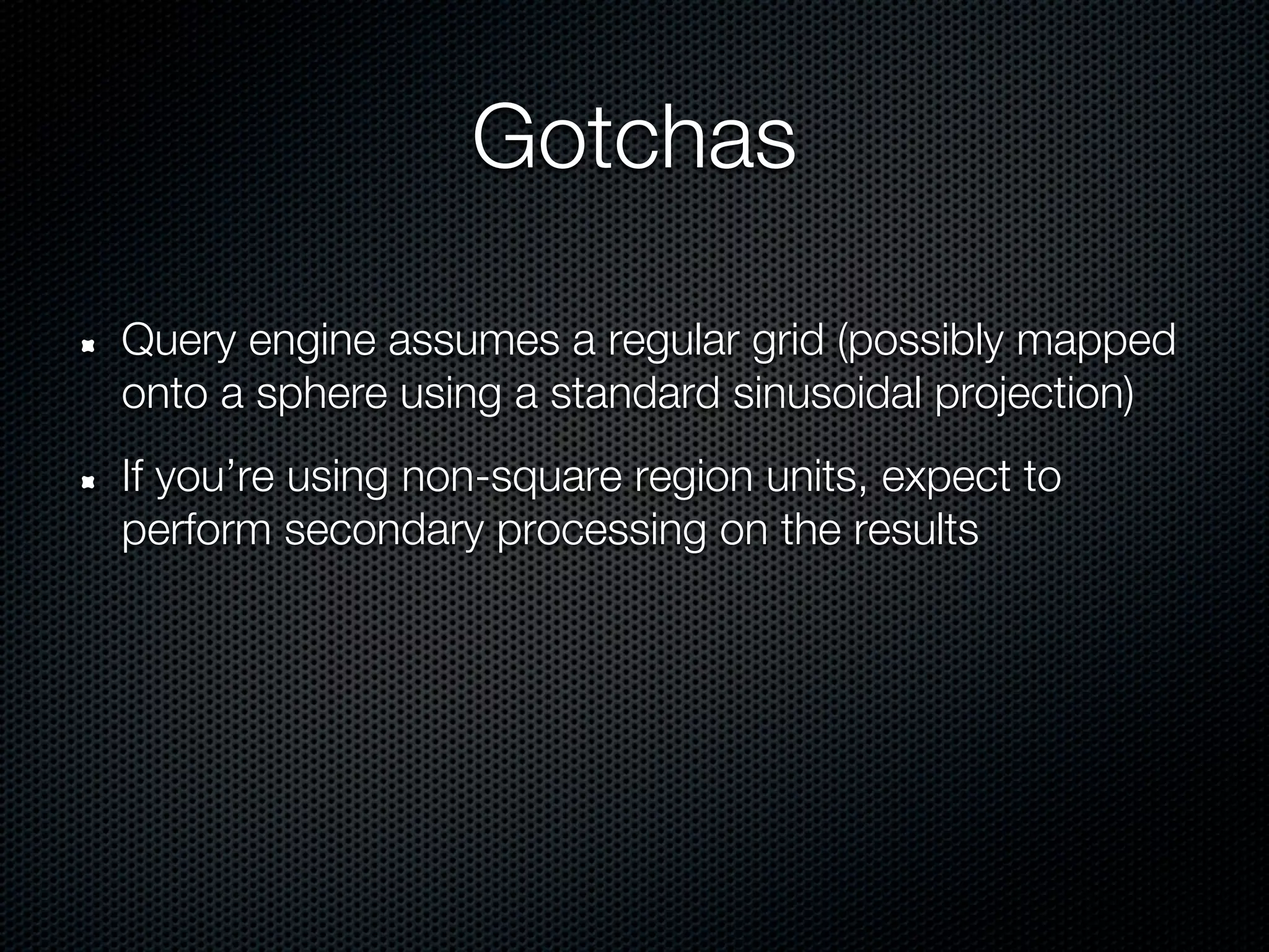 Gotchas

Query engine assumes a regular grid (possibly mapped
onto a sphere using a standard sinusoidal projection)
If you’re using non-square region units, expect to
perform secondary processing on the results
 
