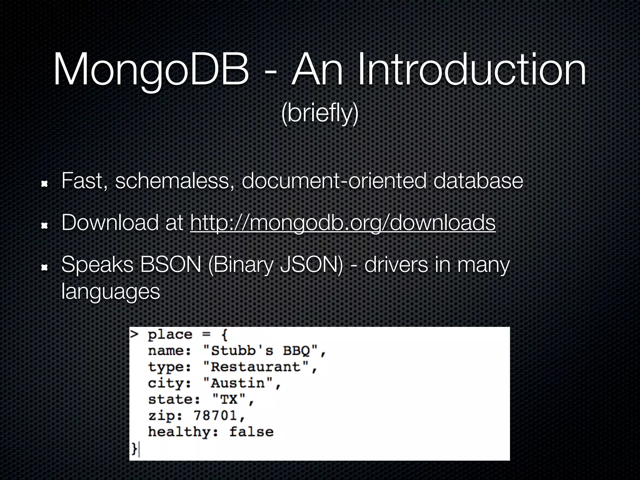 MongoDB - An Introduction
                     (briefly)

Fast, schemaless, document-oriented database
Download at http://mongodb.org/downloads
Speaks BSON (Binary JSON) - drivers in many
languages
 