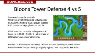 Bloons Tower Defense 4 vs 5
Immensely popular series by
Ninjakiwi, BTD4 introduced virtual goods
and was the first big sin...