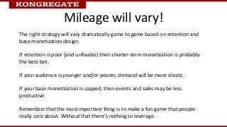 Mileage will vary!
The right strategy will vary dramatically game to game based on retention and
base monetization design....