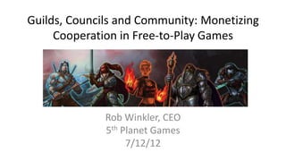 Guilds, Councils and Community: Monetizing
     Cooperation in Free-to-Play Games




              Rob Winkler, CEO
              5th Planet Games
                   7/12/12
 