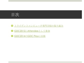 目次
 トライデントコンピュータ専門学校の取り組み
 GDC2012にAttendeeとして参加
 GDC2014のGDC Playに出展
 
