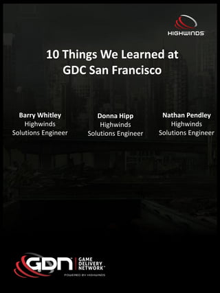 10 Things We Learned at
GDC San Francisco
Barry Whitley
Highwinds
Solutions Engineer
Donna Hipp
Highwinds
Solutions Engineer
Nathan Pendley
Highwinds
Solutions Engineer
 