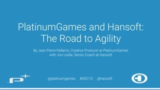 PlatinumGames and Hansoft:
The Road to Agility

By Jean Pierre Kellams, Creative Producer at PlatinumGames
with Jon Leslie, Senior Coach at Hansoft
@platinumgames #GDC15 @hansoft
 