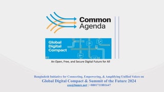An Open, Free, and Secure Digital Future for All
Bangladesh Initiative for Connecting, Empowering, & Amplifying Unified Voices on
Global Digital Compact & Summit of the Future 2024
ceo@bnnrc.net | +8801711881647
 