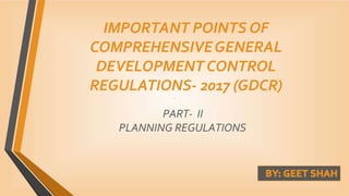 PART- II
PLANNING REGULATIONS
IMPORTANT POINTS OF
COMPREHENSIVEGENERAL
DEVELOPMENTCONTROL
REGULATIONS- 2017 (GDCR)
 
