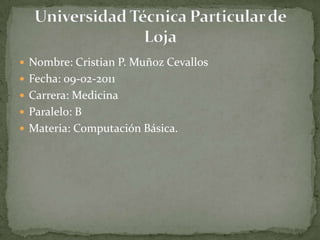 Nombre: Cristian P. Muñoz Cevallos Fecha: 09-02-2011 Carrera: Medicina Paralelo: B Materia: Computación Básica. Universidad Técnica Particular de Loja 