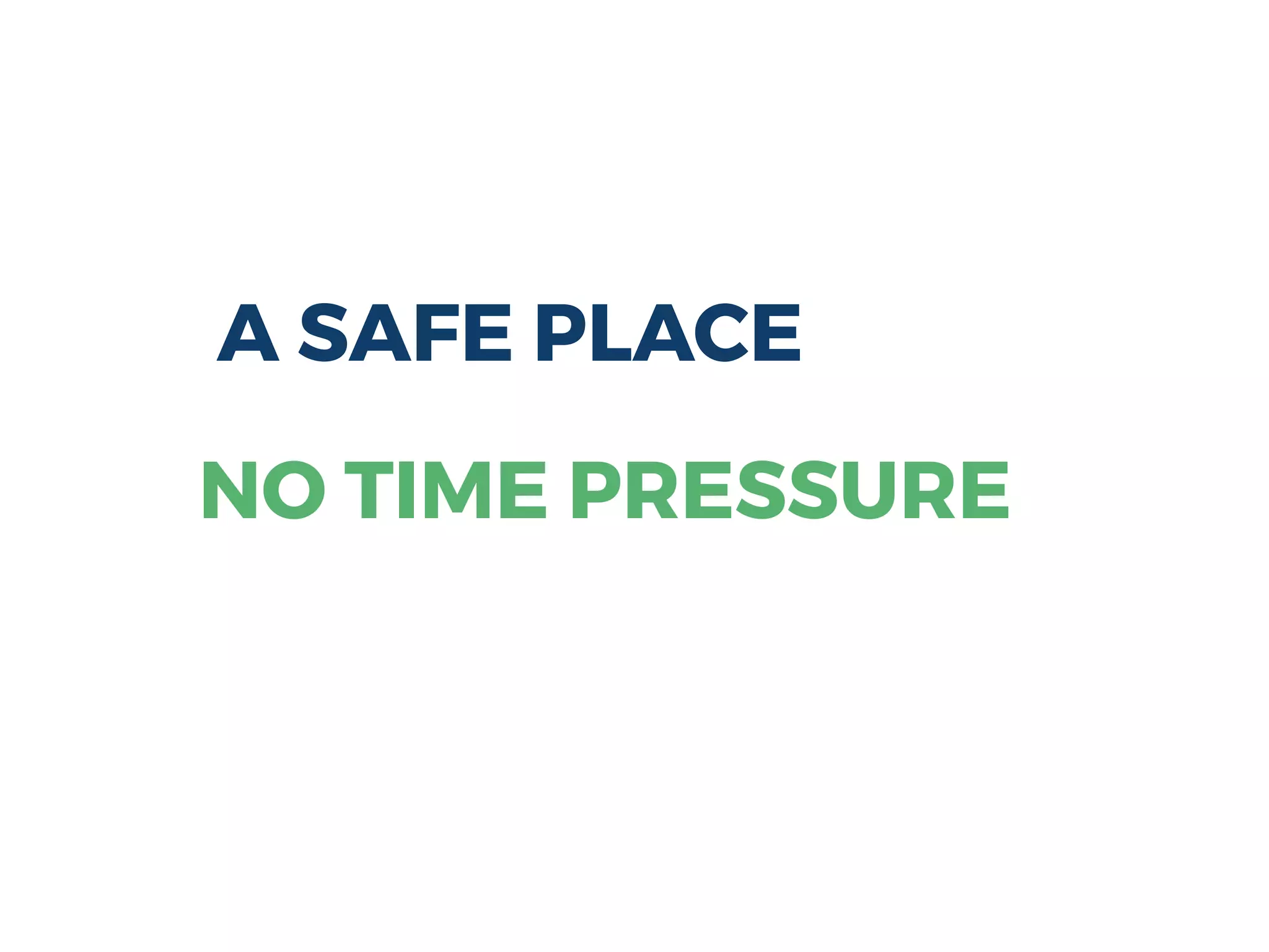 A SAFE PLACE
NO TIME PRESSURE
 