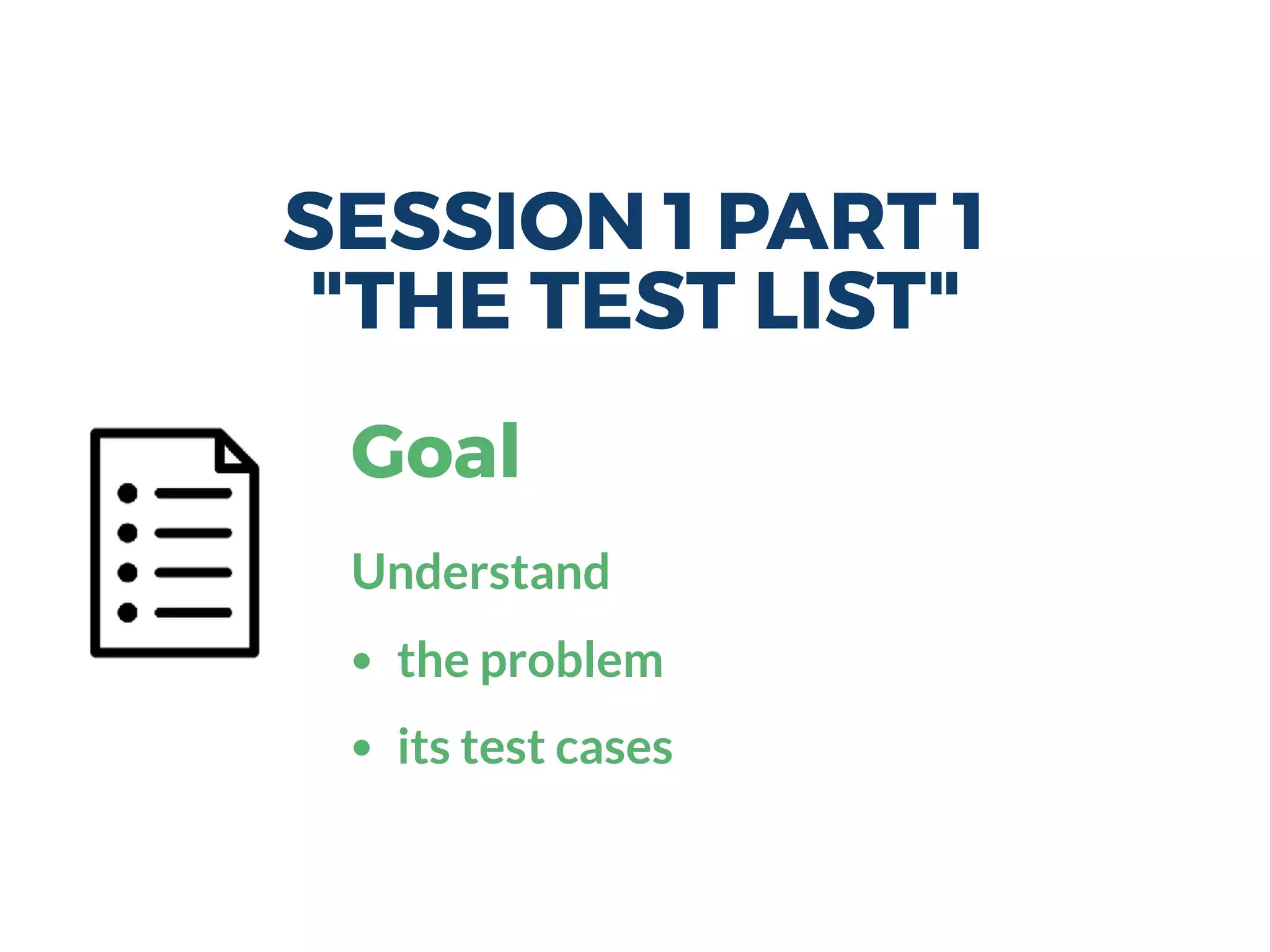 SESSION 1 PART 1
"THE TEST LIST"
Goal
Understand
• the problem
• its test cases
 