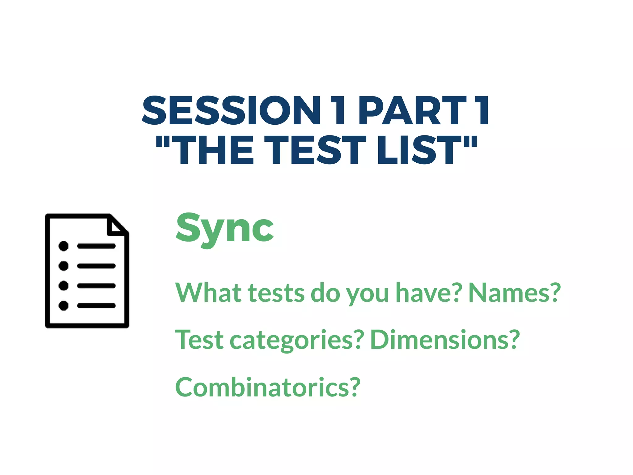 SESSION 1 PART 1
"THE TEST LIST"
Sync
What tests do you have? Names?
Test categories? Dimensions?
Combinatorics?
 