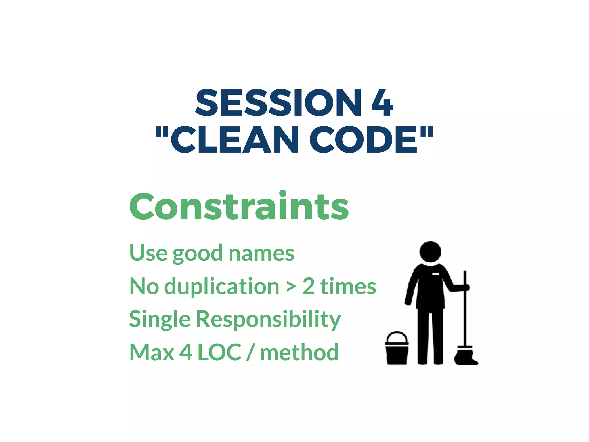 SESSION 4
"CLEAN CODE"
Constraints
Use good names
No duplication > 2 times
Single Responsibility
Max 4 LOC / method
 