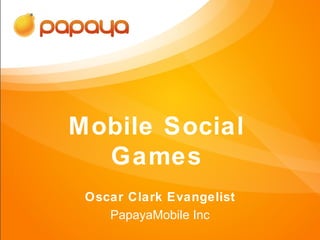 Mobile Social
  Games
 Oscar Clark Evangelist
    PapayaMobile Inc
 