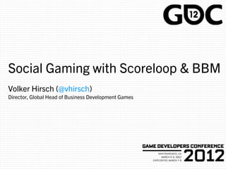 Social Gaming with Scoreloop & BBM
Volker Hirsch (@vhirsch)
Director, Global Head of Business Development Games
 