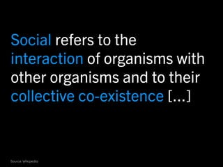Social refers to the
interaction of organisms with
other organisms and to their
collective co-existence [...]


Source: Wikipedia
 