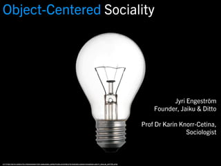 Object-Centered Sociality




                                                                                                         Jyri Engeström
                                                                                                   Founder, Jaiku & Ditto

                                                                                               Prof Dr Karin Knorr-Cetina,
                                                                                                               Sociologist



https://svn-create.freedesktop.osuosl.org/public/create/docs/logo/images/light_bulb_off3.jpg
 
