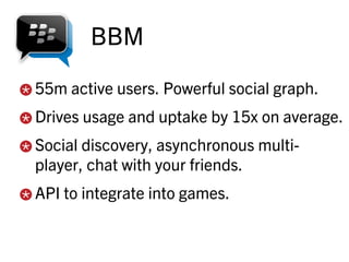 BBM

55m active users. Powerful social graph.
Drives usage and uptake by 15x on average.
Social discovery, asynchronous multi-
player, chat with your friends.
API to integrate into games.
 