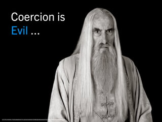 Coercion is
         Evil ...




http://www.theargonath.cc/characters/saruman/pictures/saruman2.jpg
 