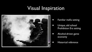 Visual Inspiration 
• Familiar mafia setting! 
• Unique, old school 
Prohibition Era setting! 
• Alcohol-driven game 
econ...