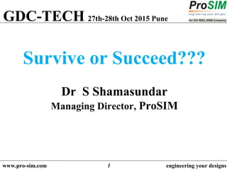www.pro-sim.com engineering your designs1
Survive or Succeed???
Dr S Shamasundar
Managing Director, ProSIM
GDC-TECH 27th-28th Oct 2015 Pune
 